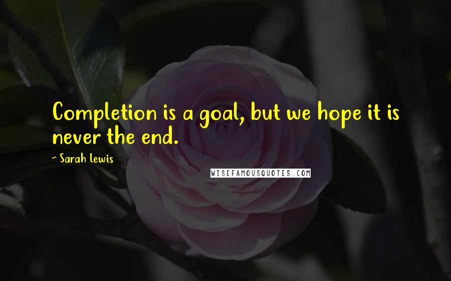 Sarah Lewis Quotes: Completion is a goal, but we hope it is never the end.