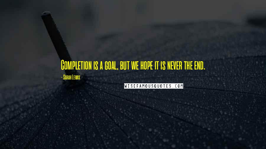 Sarah Lewis Quotes: Completion is a goal, but we hope it is never the end.