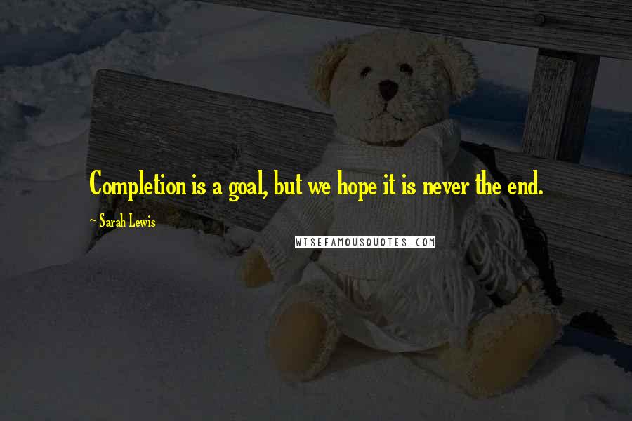 Sarah Lewis Quotes: Completion is a goal, but we hope it is never the end.