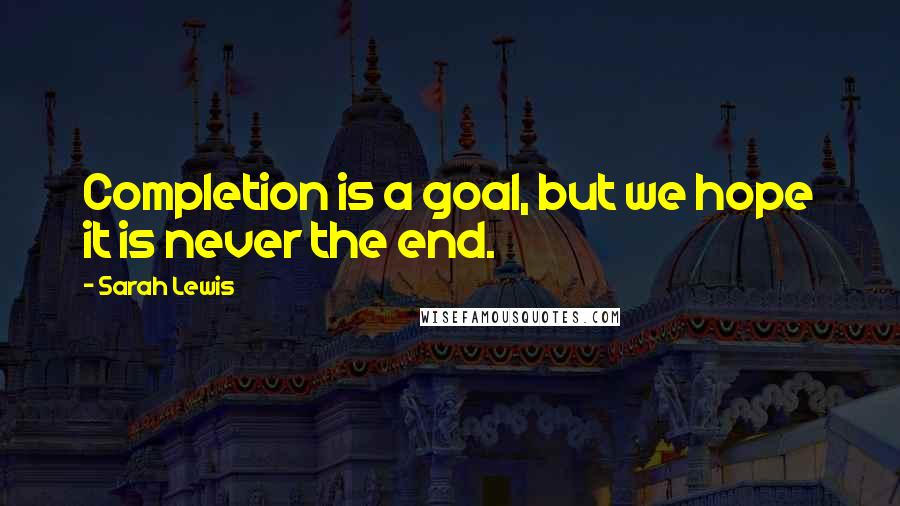 Sarah Lewis Quotes: Completion is a goal, but we hope it is never the end.