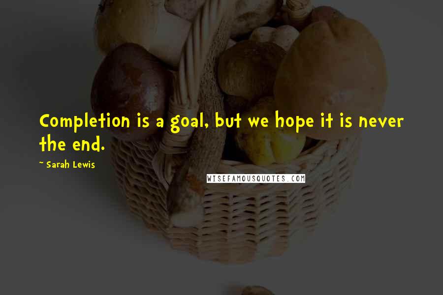 Sarah Lewis Quotes: Completion is a goal, but we hope it is never the end.
