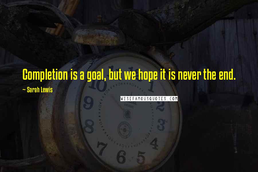 Sarah Lewis Quotes: Completion is a goal, but we hope it is never the end.