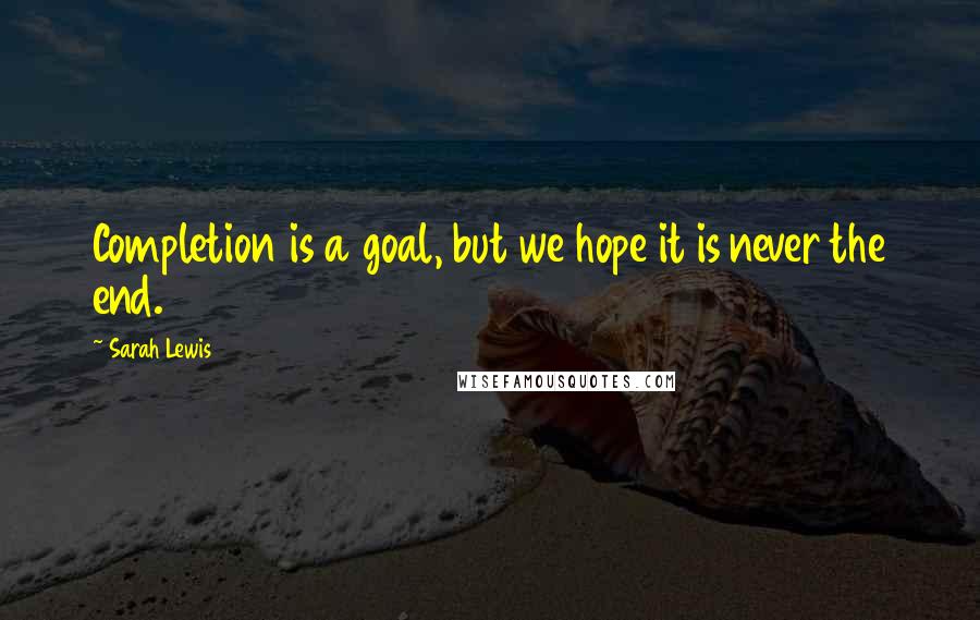 Sarah Lewis Quotes: Completion is a goal, but we hope it is never the end.
