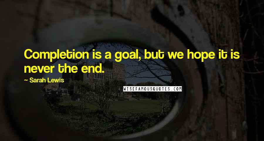 Sarah Lewis Quotes: Completion is a goal, but we hope it is never the end.