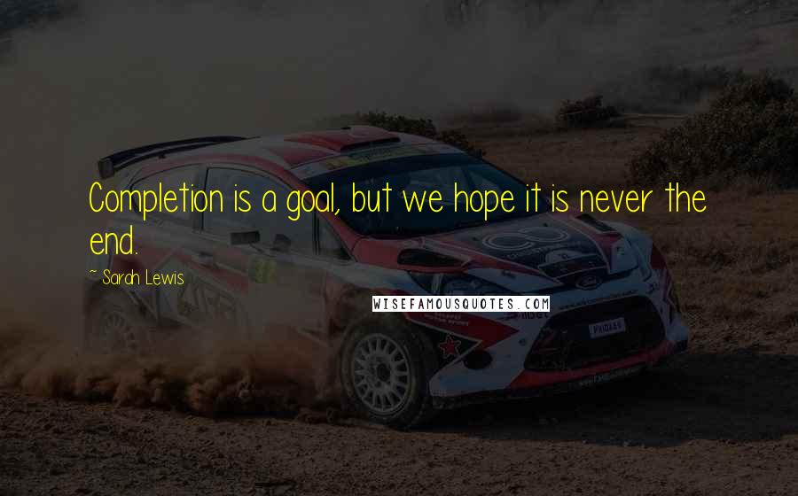 Sarah Lewis Quotes: Completion is a goal, but we hope it is never the end.