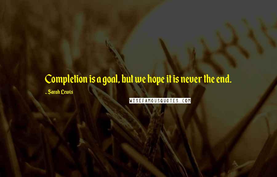 Sarah Lewis Quotes: Completion is a goal, but we hope it is never the end.