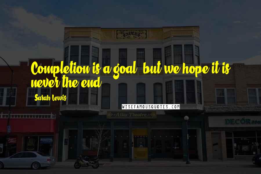 Sarah Lewis Quotes: Completion is a goal, but we hope it is never the end.