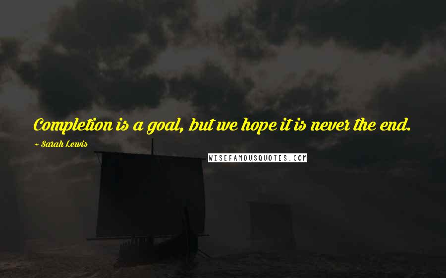 Sarah Lewis Quotes: Completion is a goal, but we hope it is never the end.