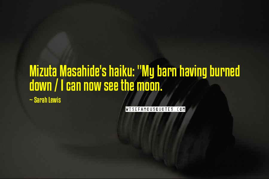 Sarah Lewis Quotes: Mizuta Masahide's haiku: "My barn having burned down / I can now see the moon.