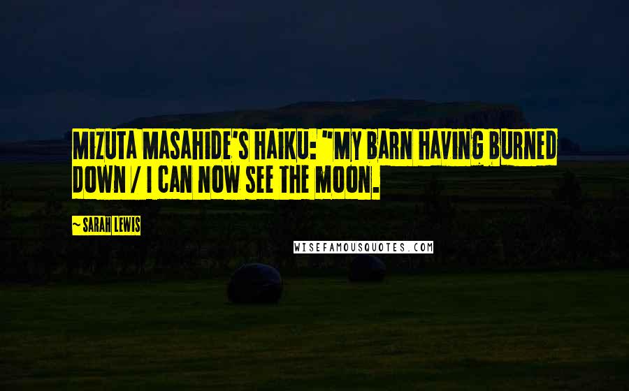 Sarah Lewis Quotes: Mizuta Masahide's haiku: "My barn having burned down / I can now see the moon.