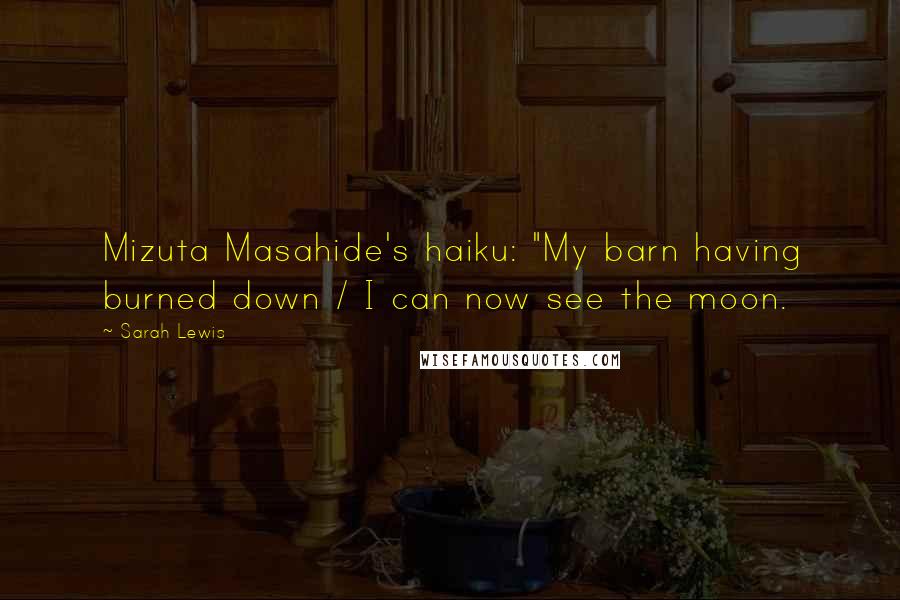 Sarah Lewis Quotes: Mizuta Masahide's haiku: "My barn having burned down / I can now see the moon.