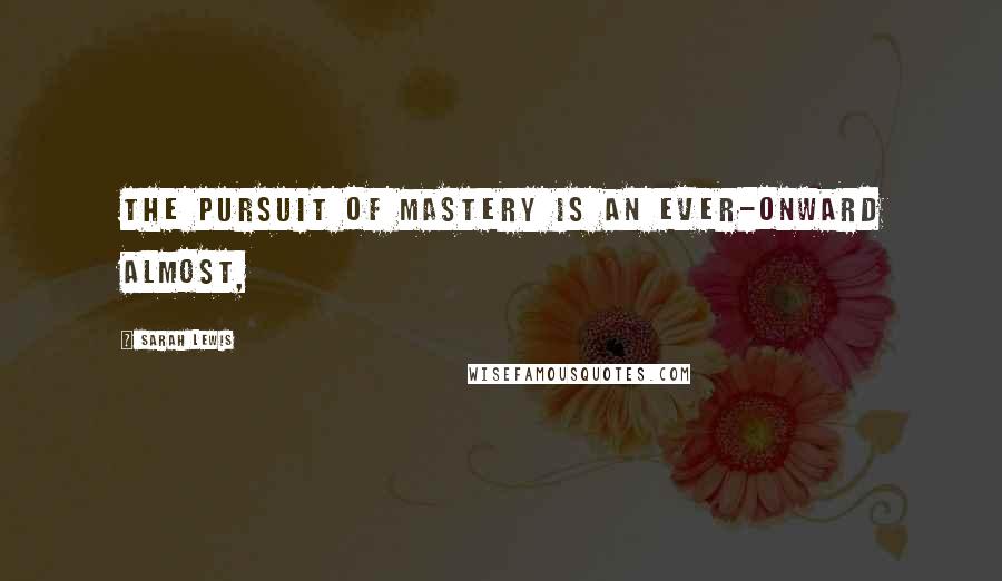 Sarah Lewis Quotes: The pursuit of mastery is an ever-onward almost,