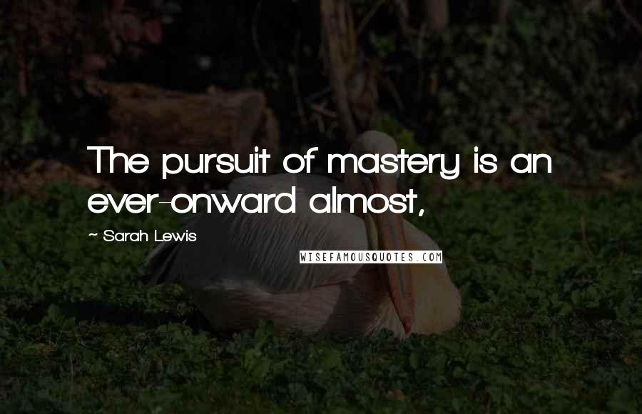 Sarah Lewis Quotes: The pursuit of mastery is an ever-onward almost,