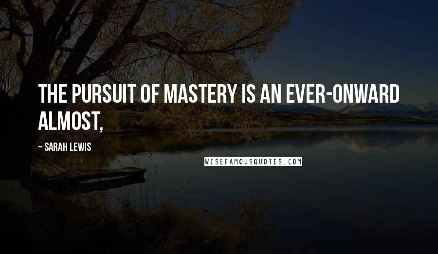 Sarah Lewis Quotes: The pursuit of mastery is an ever-onward almost,
