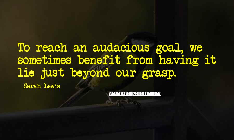 Sarah Lewis Quotes: To reach an audacious goal, we sometimes benefit from having it lie just beyond our grasp.