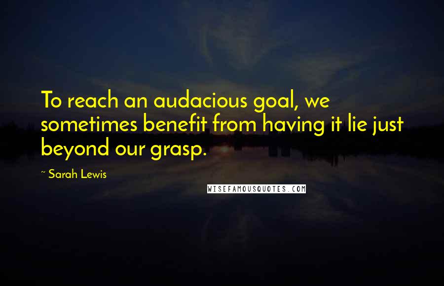 Sarah Lewis Quotes: To reach an audacious goal, we sometimes benefit from having it lie just beyond our grasp.