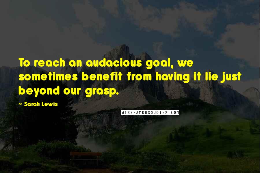 Sarah Lewis Quotes: To reach an audacious goal, we sometimes benefit from having it lie just beyond our grasp.