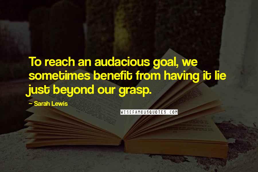 Sarah Lewis Quotes: To reach an audacious goal, we sometimes benefit from having it lie just beyond our grasp.