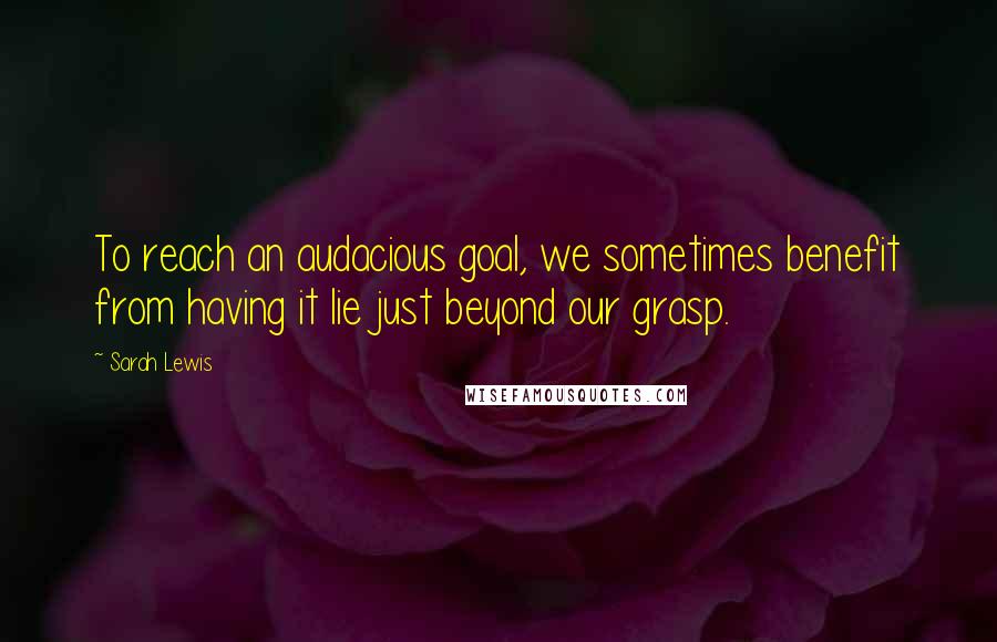 Sarah Lewis Quotes: To reach an audacious goal, we sometimes benefit from having it lie just beyond our grasp.