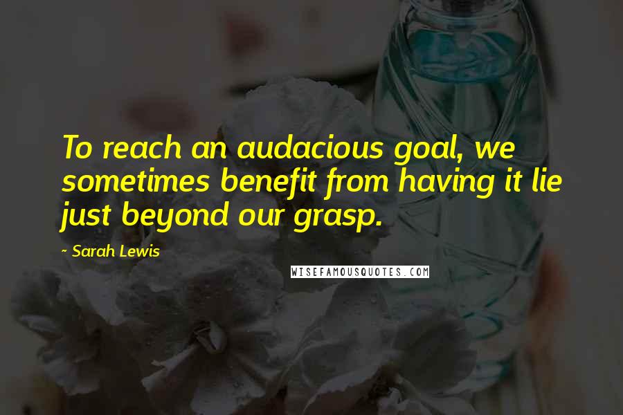 Sarah Lewis Quotes: To reach an audacious goal, we sometimes benefit from having it lie just beyond our grasp.