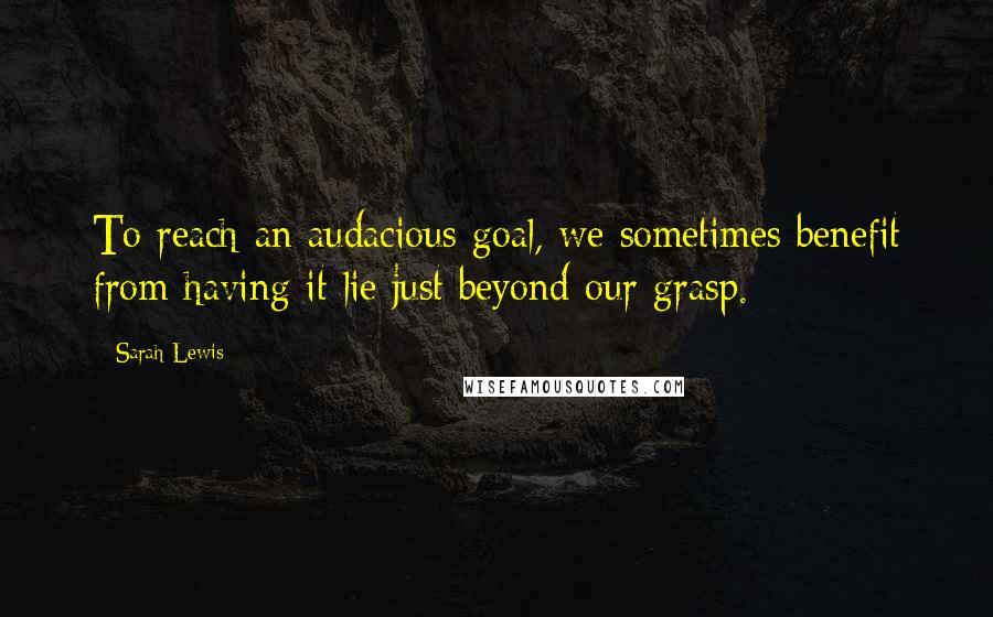 Sarah Lewis Quotes: To reach an audacious goal, we sometimes benefit from having it lie just beyond our grasp.