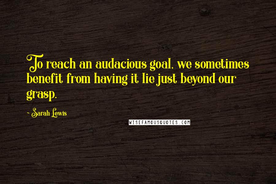 Sarah Lewis Quotes: To reach an audacious goal, we sometimes benefit from having it lie just beyond our grasp.