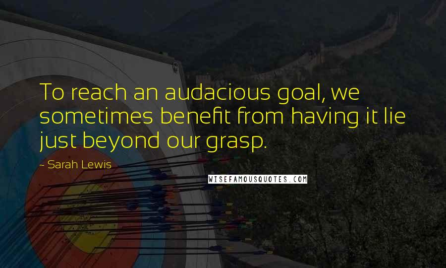 Sarah Lewis Quotes: To reach an audacious goal, we sometimes benefit from having it lie just beyond our grasp.