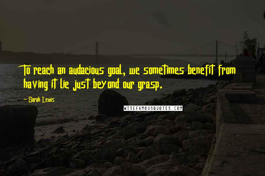 Sarah Lewis Quotes: To reach an audacious goal, we sometimes benefit from having it lie just beyond our grasp.