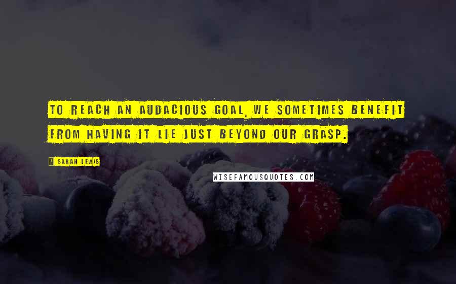 Sarah Lewis Quotes: To reach an audacious goal, we sometimes benefit from having it lie just beyond our grasp.