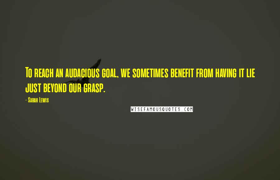 Sarah Lewis Quotes: To reach an audacious goal, we sometimes benefit from having it lie just beyond our grasp.