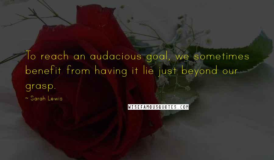 Sarah Lewis Quotes: To reach an audacious goal, we sometimes benefit from having it lie just beyond our grasp.