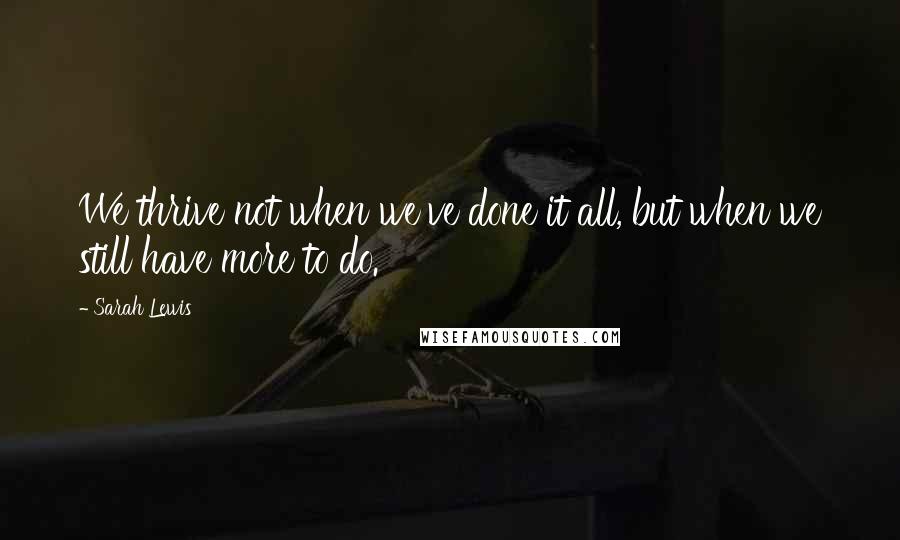 Sarah Lewis Quotes: We thrive not when we've done it all, but when we still have more to do.