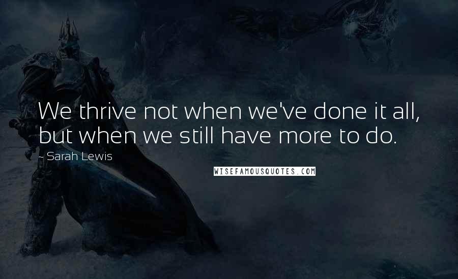 Sarah Lewis Quotes: We thrive not when we've done it all, but when we still have more to do.