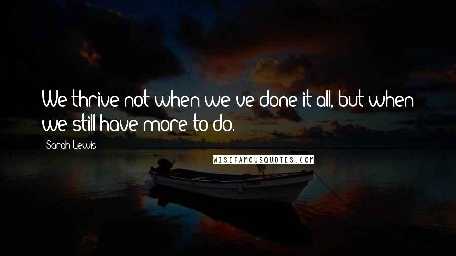 Sarah Lewis Quotes: We thrive not when we've done it all, but when we still have more to do.
