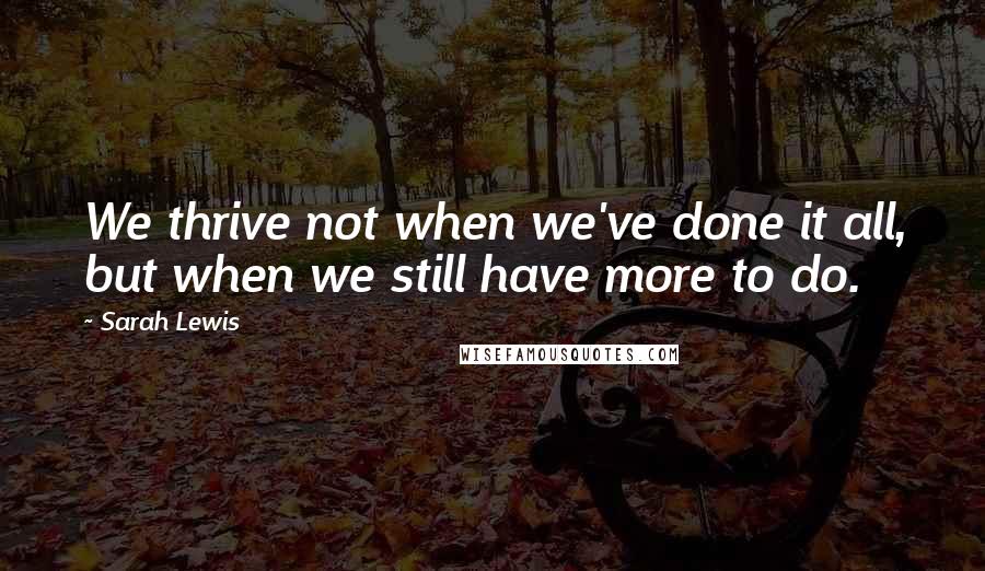 Sarah Lewis Quotes: We thrive not when we've done it all, but when we still have more to do.