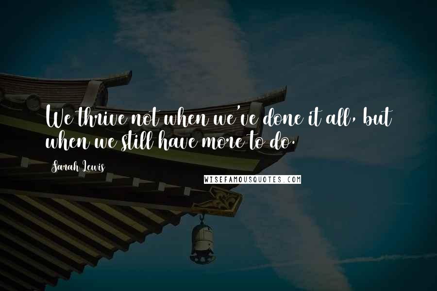 Sarah Lewis Quotes: We thrive not when we've done it all, but when we still have more to do.