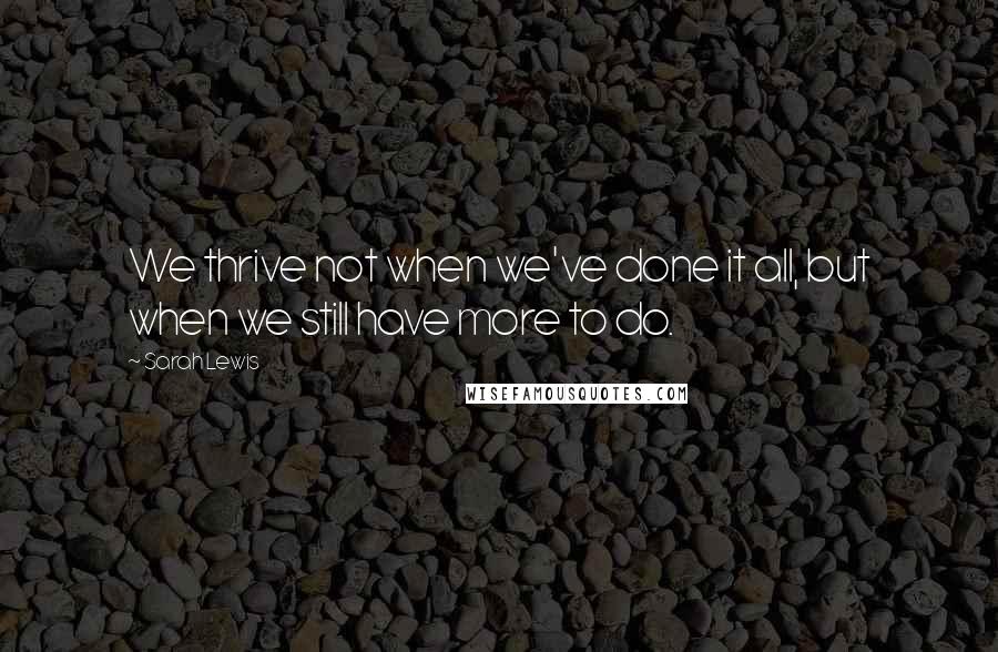 Sarah Lewis Quotes: We thrive not when we've done it all, but when we still have more to do.