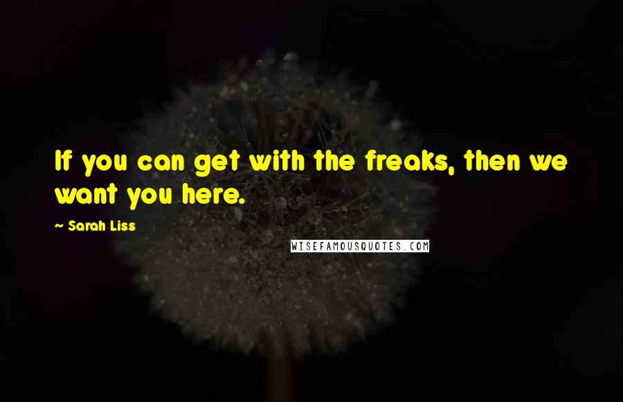 Sarah Liss Quotes: If you can get with the freaks, then we want you here.