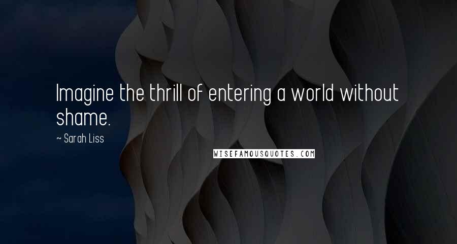 Sarah Liss Quotes: Imagine the thrill of entering a world without shame.