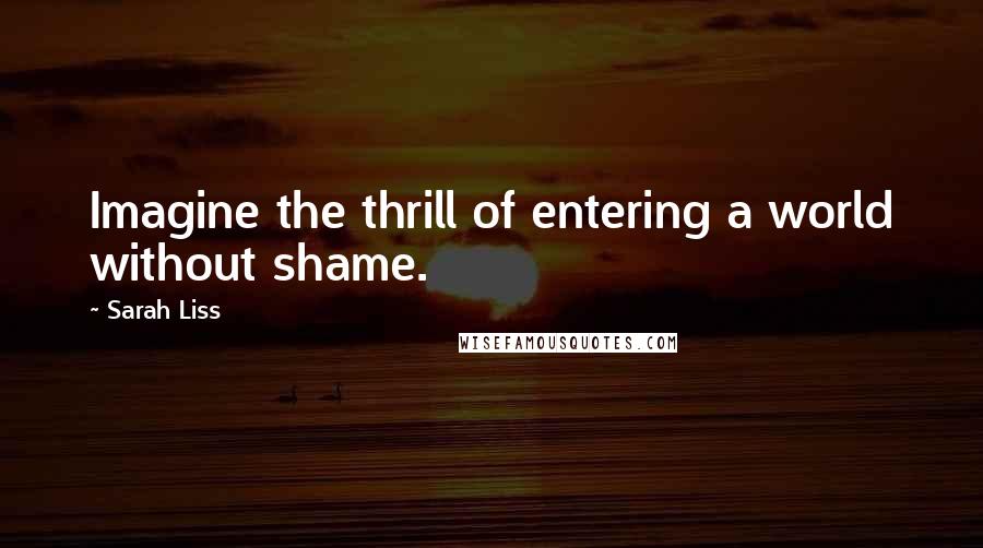 Sarah Liss Quotes: Imagine the thrill of entering a world without shame.