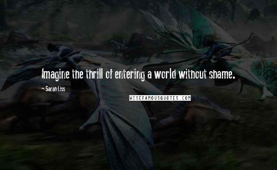 Sarah Liss Quotes: Imagine the thrill of entering a world without shame.