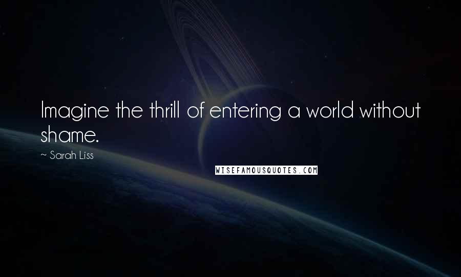 Sarah Liss Quotes: Imagine the thrill of entering a world without shame.