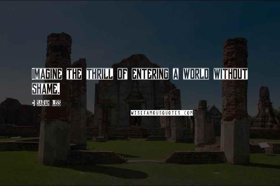 Sarah Liss Quotes: Imagine the thrill of entering a world without shame.