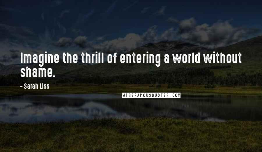 Sarah Liss Quotes: Imagine the thrill of entering a world without shame.