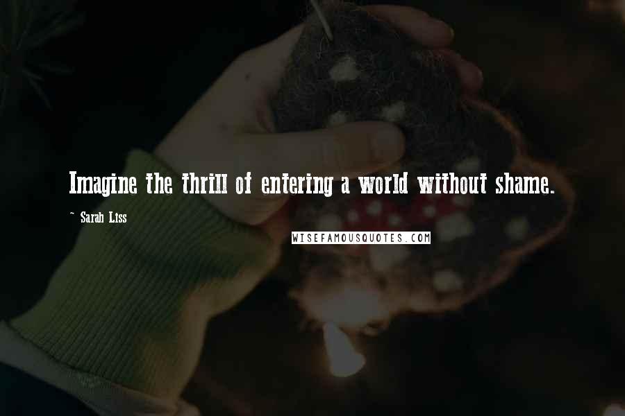 Sarah Liss Quotes: Imagine the thrill of entering a world without shame.