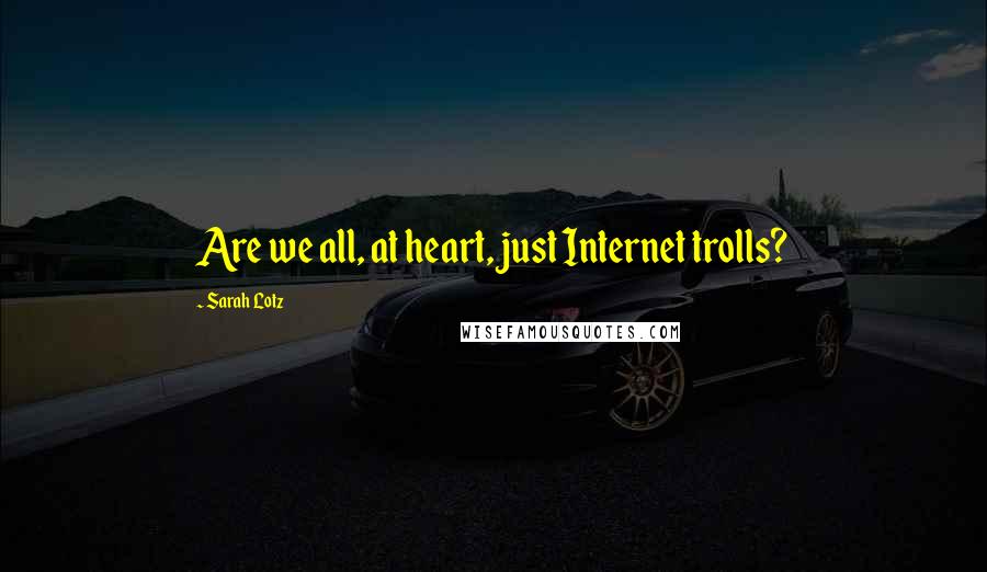 Sarah Lotz Quotes: Are we all, at heart, just Internet trolls?