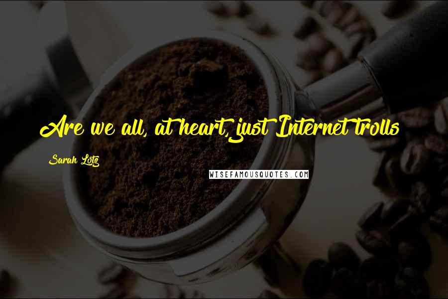 Sarah Lotz Quotes: Are we all, at heart, just Internet trolls?