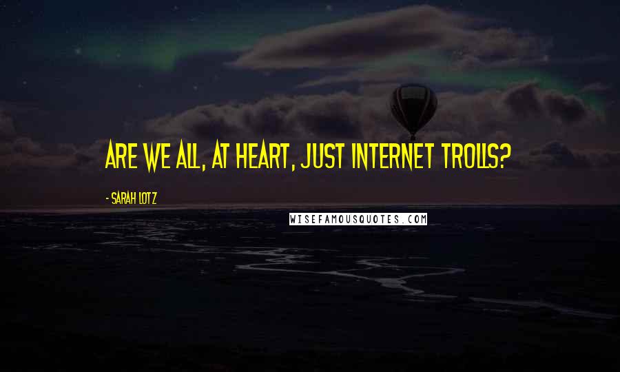 Sarah Lotz Quotes: Are we all, at heart, just Internet trolls?