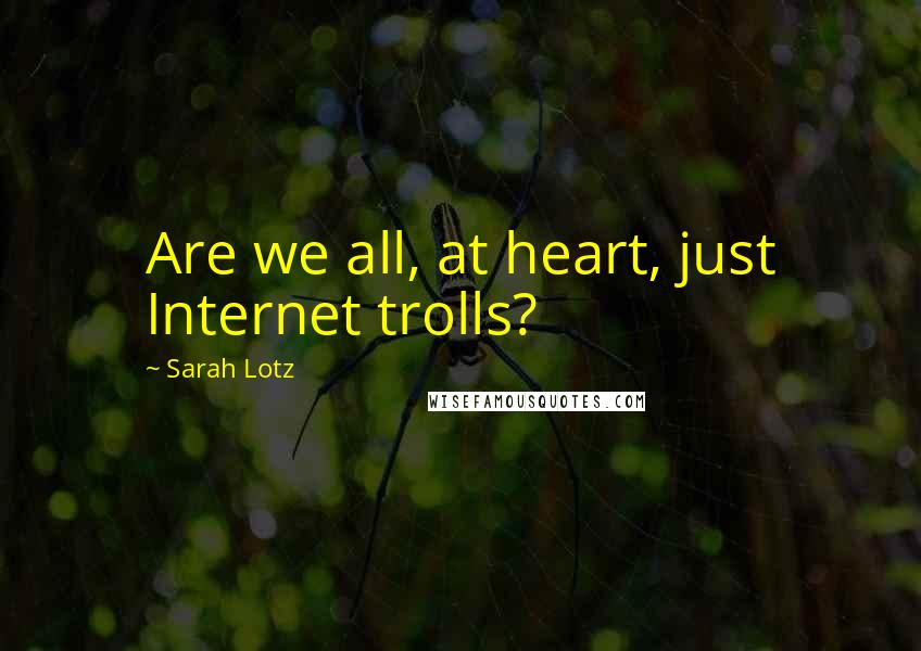 Sarah Lotz Quotes: Are we all, at heart, just Internet trolls?