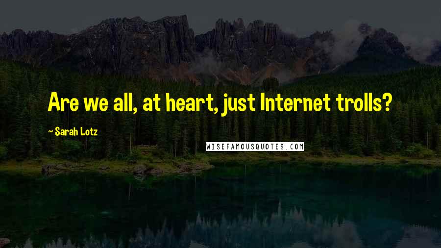 Sarah Lotz Quotes: Are we all, at heart, just Internet trolls?